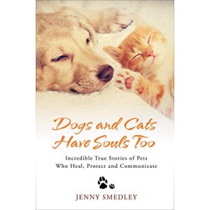 Dogs and Cats Have Souls Too: Incredible True Stories of Pets Who Heal, Protect and Communicate