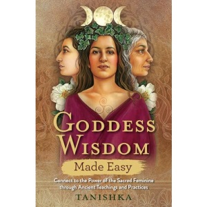 Goddess Wisdom Made Easy: Connect to the Power of the Sacred Feminine through Ancient Teachings and Practices