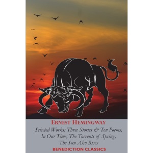 Ernest Hemingway: Selected Works: Three Stories & Ten Poems, In Our Time, The Torrents of Spring, The Sun Also Rises