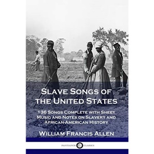 Slave Songs of the United States: 136 Songs Complete with Sheet Music and Notes on Slavery and African-American History