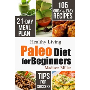 Paleo Diet for Beginners: 105 Quick & Easy Recipes - 21-Day Meal Plan - Tips for Success (Healthy Living)