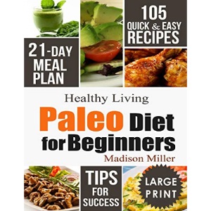 Paleo Diet for Beginners: 105 Quick & Easy Recipes - 21-Day Meal Plan - Tips for Success (Healthy Living)