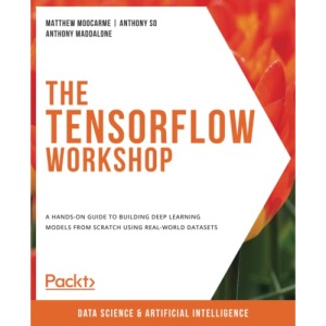 The TensorFlow Workshop: A hands-on guide to building deep learning models from scratch using real-world datasets