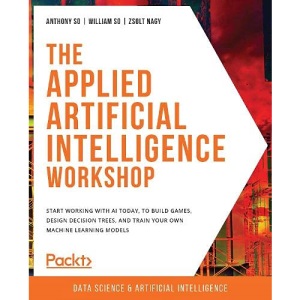 The Applied Artificial Intelligence Workshop: Start working with AI today, to build games, design decision trees, and train your own machine learning models