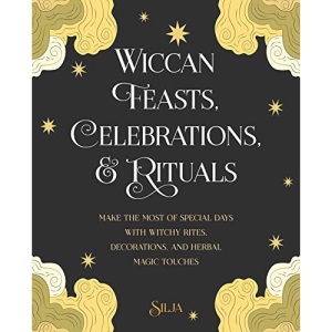 Wiccan Feasts, Celebrations, and Rituals: Make the most of special days with witchy rites, decorations, and herbal magic touches