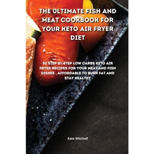 The Ultimate Fish and Meat Cookbook for your Keto Air Fryer Diet: 50 step-by-step Low-Carbs Keto Air Fryer recipes for your Meat and Fish Dishes, affordable to burn fat and stay healthy.
