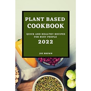 PLANT BASED COOKBOOK 2022: QUICK AND HEALTHY RECIPES FOR BUSY PEOPLE