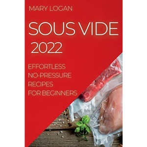SOUS VIDE 2022: EFFORTLESS NO-PRESSURE RECIPES FOR BEGINNERS