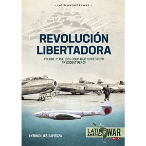 Revolucion Libertadora Volume 2: The 1955 Coup That Overthrew President Peron (Latin America@War)