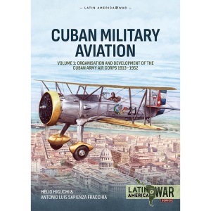 Cuban Military Aviation Volume 1: Organisation and Development of the Cuban Army Air Corps 1913-1952 (Latin America@War)