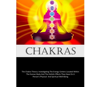 Chakras: The Chakra Theory: Investigating The Energy Centers Located Within The Human Body And The Holistic Effects They Have On A Person's Physical And Spiritual Well-Being