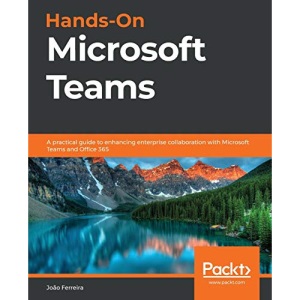 Hands-On Microsoft Teams: A practical guide to enhancing enterprise collaboration with Microsoft Teams and Office 365