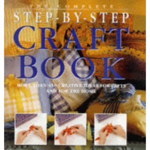 Complete Step by Step Craft Book: More Than 450 Creative Ideas for Gifts and for the Home