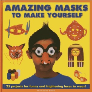 Amazing Masks to Make Yourself: 25 Projects for Funny and Frightening Faces to Wear!