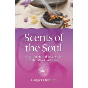 Scents of the Soul: Creating Herbal Incense for Body, Mind and Spirit: Creating Herbal Incense for Body, Mind & Spirit