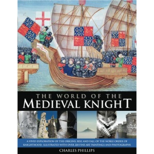 The World of the Medieval Knight: A Vivid Exploration of the Origins, Rise and Fall of the Noble Order of Knighthood