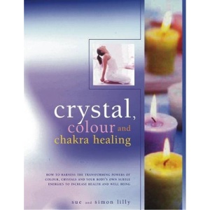 Crystal, Colour and Chakra Healing: How to Harness the Transforming Powers of Colour, Crystals and Your Body's Own Subtle Energies to Increase Health and Well Being