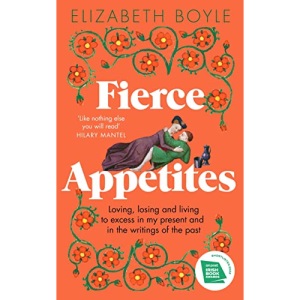 Fierce Appetites: Loving, losing and living to excess in my present and in the writings of the past