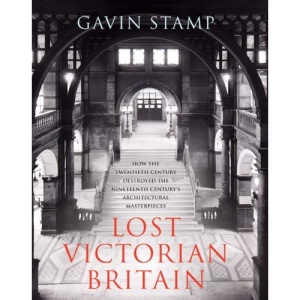 Lost Victorian Britain: How the Twentieth Century Destroyed the Nineteenth Century's Architectural Masterpieces