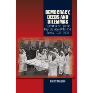 Democracy, Deeds & Dilemmas: Support for the Spanish Republic within British Civil Society, 19361939 (Canada Blanch / Sussex Academic Studies on Contemporary Spai)