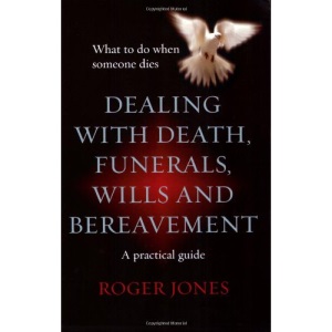 Dealing with Death, Funerals, Wills and Bereavement: What to Do When Someone Dies - A Practical Guide