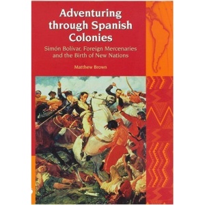 Adventuring Through Spanish Colonies: Simon Bolivar, Foreign Mercenaries and the Birth of New Nations (Liverpool Latin American Studies)