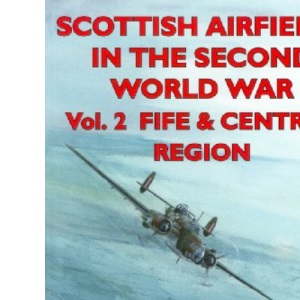 Scottish Airfields in the Second World War: Vol.2 Fife and Central Region: v. 2