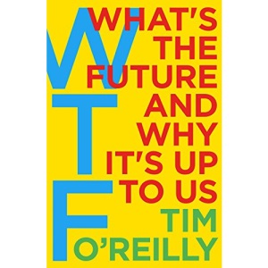 WTF?: What's the Future and Why It's Up to Us: Tim O'Reilly