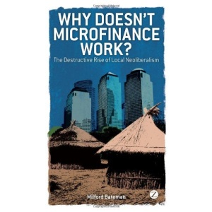 Why Doesn't Microfinance Work? : The Destructive Rise of Local Neoliberalism (The New Economics)