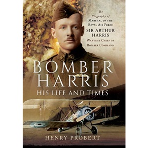 Bomber Harris: His Life and Times: The Biography of Marshal of the Royal Air Force Sir Arthur Harris, Wartime Chief of Bomber Command