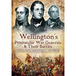 Wellington's Peninsular War Generals and Their Battles: A Biographical and Historical Dictionary