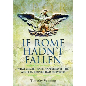 If Rome Hadn't Fallen: How the Survival of Rome Might Have Changed World History