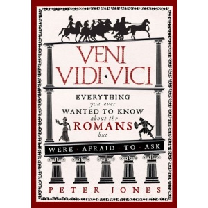 Veni, Vidi, Vici: Everything You Ever Wanted to Know About the Romans But Were Afraid to Ask