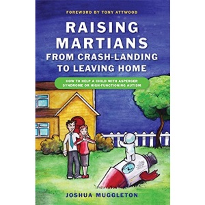 Raising Martians - From Crash-Landing to Leaving Home: How to Help a Child with Asperger's Syndrome or High-Functioning Autism