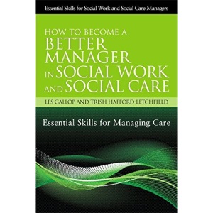 How to Become a Better Manager in Social Work and Social Care: Essential Skills for Managing Care (Essential Skills for Social Work and Social Care Managers)