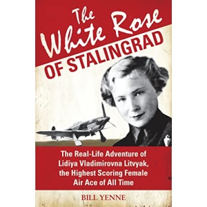 The White Rose of Stalingrad: The Real-Life Adventure of Lidiya Vladimirovna Litvyak, the Highest Scoring Female Air Ace of All Time