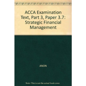 ACCA EXAMINATION TEXT, PART 3, PAPER 3.7: STRATEGIC FINANCIAL MANAGEMENT