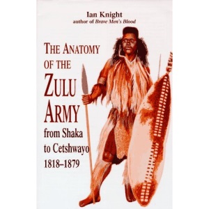 The Anatomy of the Zulu Army: From Shaka to Cetshwayo, 1818-79