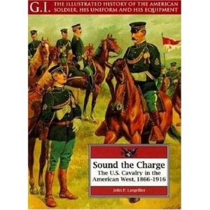 Sound the Charge: U.S.Cavalry in the American West, 1866-1916 (G.I.: The Illustrated History of the American Soldier, His Uniform & His Equipment)
