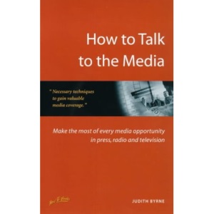 How to Talk to the Media: Make the Most of Every Media Opportunity in Press, Radio and Television