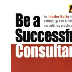 Be a Successful Consultant: An Insider Guide to setting up and running a consultancy practice