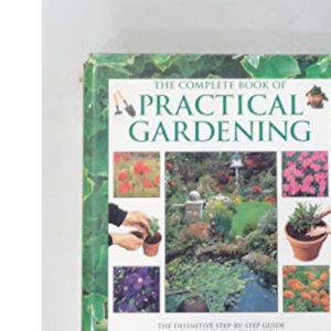The Complete Book of Practical Gardening : The Definitive Step-by-Step Guide to Planning, Planting and Maintaining the Perfect Garden.
