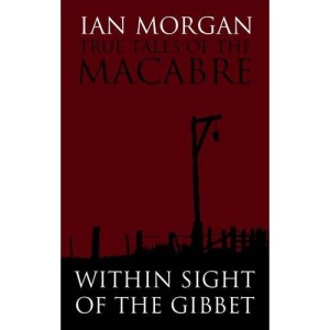 True Tales of the Macabre: Within Sight of the Gibbet: Within Sight of the Gibbet - A Tale of Murder, Highway Robbery and Transportation in the Peak District