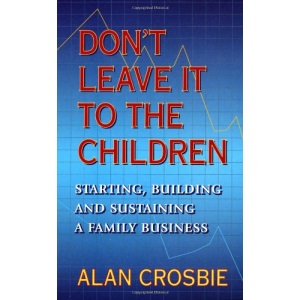 Don't Leave it to the Children: Starting, Building and Sustaining a Family Business
