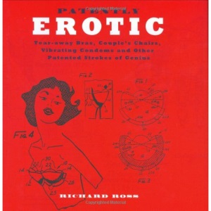Patently Erotic: Tear-away Bras, Couple's Chairs, Vibrating Condoms and Other Patented Strokes of Genius