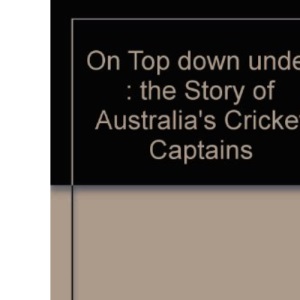 On Top down under : the Story of Australia's Cricket Captains