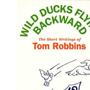 Wild Ducks Flying Backward : The Short Writings of Tom Robbins
