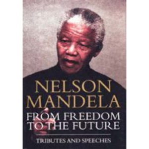 Nelson Mandela: From Freedom to the Future [Tributes and Speeches]