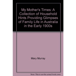 My Mother's Times: A Collection of Household Hints Providing Glimpses of Family Life in Australia in the Early 1900s