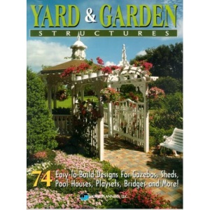 Yard & Garden Structures: 74 Easy-To-Build Designs for Gazebos, Sheds, Pool Houses, Playsets, Bridges and More!